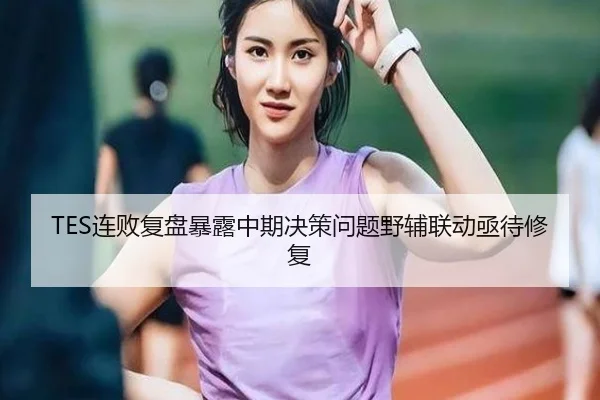 TES连败复盘暴露中期决策问题野辅联动亟待修复（LEYU）