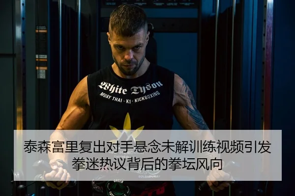 泰森富里复出对手悬念未解训练视频引发拳迷热议背后的拳坛风向（LEYU）
